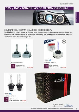 ILUMINACIÓN XENÓN
PAREJA D4S ZESFOR ®
6000k, blanco frío
4300k, blanco cálido
PAREJA D3S ESTANDAR
6000k, blanco frío
4300k, blanco cálido
1488
1489
0167
1007
BOMBILLAS D3S y D4S PARA RECAMBIO DE XENÓN ORIGINAL:
ZesfOr ® D3S y D4S Xenón se fabrica bajo los más altos estándares de calidad. Todas las
bombillas de xenón cumplen la normativa Europea y son aptas para la instalación como re-
cambio en faros de xenón originales.
PAREJA D3S ZESFOR ®
6000k, blanco frío
4300k, blanco cálido
1249
1250
+50%
D3S y D4S - BOMBILLAS DE XENÓN ORIGINAL
PVP 69,99 € PVP 99,99 €
PVP 49,99 €
31*IVA incluido en todos los productos. Los precios pueden sufrir variaciones o modificaciones.
(+34) 912 196 807
ventas@audioledcar.com
ILUMINACIÓNXENÓN
 