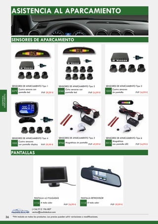 ASISTENCIA AL APARCAMIENTO
SENSORES DE APARCAMIENTO
SENSORES DE APARCAMIENTO Tipo 1
Cuatro senores con
pantalla led
0279
SENSORES DE APARCAMIENTO Tipo 2
Ocho sensores con
pantalla led0380
Cuatro sensores
sin pantalla
SENSORES DE APARCAMIENTO Tipo 3
1023
SENSORES DE APARCAMIENTO Tipo 6
Cuatro sensores
con pantalla display
SENSORES DE APARCAMIENTO Tipo 4
1022
SENSORES DE APARCAMIENTO Tipo 5
Magnéticos sin pantalla0766
Magnéticos
con pantalla LED0314
PANTALLAS
A todo color
PANTALLA 4,3 PULGADAS
1114 A todo color
PANTALLA RETROVISOR
1115
PVP 39,99 € PVP 54,99 € PVP 34,99 €
PVP 59,99 € PVP 49,99 € PVP 54,99 €
PVP 34,99 € PVP 39,99 €
3636 *IVA incluido en todos los productos. Los precios pueden sufrir variaciones o modificaciones.
(+34) 912 196 807
ventas@audioledcar.com
ASISTENCIA
APARCAMIENTO
 