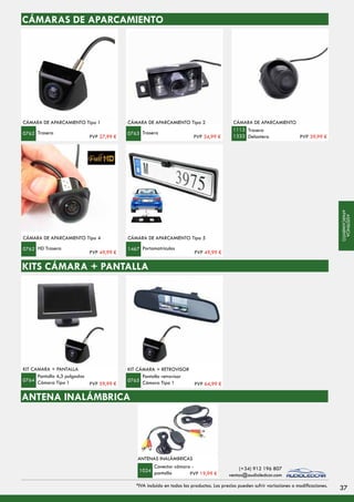 CÁMARAS DE APARCAMIENTO
CÁMARA DE APARCAMIENTO Tipo 1
Trasera0762
CÁMARA DE APARCAMIENTO Tipo 2
Trasera0763
Trasera
Delantera
CÁMARA DE APARCAMIENTO
1113
1333
CÁMARA DE APARCAMIENTO Tipo 4
HD Trasera0762
KITS CÁMARA + PANTALLA
KIT CÁMARA + PANTALLA
Pantalla 4,3 pulgadas
Cámara Tipo 10764
KIT CÁMARA + RETROVISOR
Pantalla retrovisor
Cámara Tipo 10765
CÁMARA DE APARCAMIENTO Tipo 5
Portamatrículas1467
ANTENA INALÁMBRICA
Conector cámara -
pantalla
ANTENAS INALÁMBRICAS
1024
PVP 27,99 € PVP 34,99 € PVP 39,99 €
PVP 49,99 € PVP 49,99 €
PVP 59,99 € PVP 64,99 €
PVP 19,99 €
37*IVA incluido en todos los productos. Los precios pueden sufrir variaciones o modificaciones.
(+34) 912 196 807
ventas@audioledcar.com
ASISTENCIA
APARCAMIENTO
 