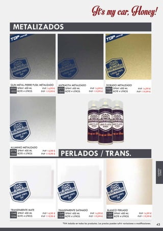 METALIZADOS
GUN METAL-PIERRE FUSIL METALIZADO
SPRAY 400 ML
BOTE 4 LITROS
0555
1033
ANTRACITA METALIZADO
SPRAY 400 ML
BOTE 4 LITROS
0773
1045
DORADO METALIZADO
SPRAY 400 ML
BOTE 4 LITROS
0563
1120
ALUMINIO METALIZADO
SPRAY 400 ML
BOTE 4 LITROS
0778
1044
TRANSPARENTE MATE
SPRAY 400 ML
BOTE 4 LITROS
1348
1036
TRANSPARENTE SATINADO
SPRAY 400 ML
BOTE 4 LITROS
1349
1038
BLANCO PERLADO
SPRAY 400 ML
BOTE 4 LITROS
1347
1039
PERLADOS / TRANS.
PVP 14,99 €
PVP 119,99 €
PVP 14,99 €
PVP 119,99 €
PVP 14,99 €
PVP 119,99 €
PVP 14,99 €
PVP 119,99 €
PVP 14,99 €
PVP 119,99 €
PVP 14,99 €
PVP 119,99 €
PVP 14,99 €
PVP 119,99 €
43*IVA incluido en todos los productos. Los precios pueden sufrir variaciones o modificaciones.
VINILO
LÍQUIDO
 