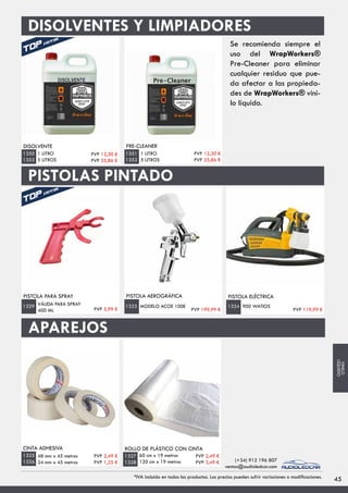 PISTOLAS PINTADO
PISTOLA PARA SPRAY
VÁLIDA PARA SPRAY
400 ML
1329
PISTOLA AEROGRÁFICA
MODELO ACOE 100E1323
CINTA ADHESIVA
48 mm x 45 metros
24 mm x 45 metros
1325
1326
ROLLO DE PLÁSTICO CON CINTA
60 cm x 19 metros
120 cm x 19 metros
1327
1328
PISTOLA ELÉCTRICA
900 WATIOS1324
APAREJOS
DISOLVENTES Y LIMPIADORES
DISOLVENTE
1 LITRO
5 LITROS
1350
1353
PRE-CLEANER
1 LITRO
5 LITROS
1351
1352
PVP 12,30 €
PVP 35,86 €
PVP 12,30 €
PVP 35,86 €
PVP 5,99 € PVP 199,99 € PVP 119,99 €
PVP 2,49 €
PVP 1,25 €
PVP 2,49 €
PVP 3,49 €
45*IVA incluido en todos los productos. Los precios pueden sufrir variaciones o modificaciones.
(+34) 912 196 807
ventas@audioledcar.com
VINILO
LÍQUIDO
Se recomienda siempre el
uso del WrapWorkers®
Pre-Cleaner para eliminar
cualquier residuo que pue-
da afectar a las propieda-
des de WrapWorkers® vini-
lo líquido.
 