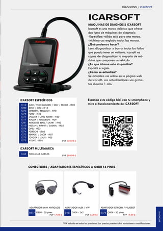 DIAGNOSIS / ICARSOFT
AUDI / VOLKSWAGEN / SEAT / SKODA - i908
BMW / MINI - i910
CITROEN / PEUGEOT - i970
FORD - i920
JAGUAR / LAND ROVER - i930
MAZDA / MITSUBISHI - i909
MERCEDES BENZ / SMART - i980
NISSAN / INFINITI / SUBARU - i903
OPEL - i902
PORSCHE - i960
RENAULT / DACIA - i907
TOYOTA / LEXUS - i905
VOLVO - i906 PVP 139,99 €
MÁQUINAS DE DIAGNOSIS ICARSOFT
Icarsoft es una marca Asiática que ofrece
dos tipos de máquinas de diagnosis:
-Específica: válida solo para una marca.
-Multimarca: engloba todas las marcas.
¿Qué podemos hacer?
Leer, diagnosticar y borrar todos los fallos
que pueda tener un vehículo. Icarsoft es
capaz de diagnosticar la mayoría de mó-
dulos que componen un vehículo.
¿En que idioma esta disponible?
Español e inglés.
¿Como se actualiza?
Se actualiza vía online en la página web
de Icarsoft. Las actualizaciones son gratui-
tas durante 1 año.
1312
1280
1273
1278
1277
1311
1281
1310
1276
1274
1272
1270
1275
Escanea este código bidi con tu smartphone y
mira el funcionamiento de ICARSOFT
ADAPTADOR BMW ANTIGUOS
OBDII - 20 pines
PVP 17,99 €
ADAPTADOR AUDI / VW
OBDII - 2x2 OBDII - 30 pines
ADAPTADOR CITROEN / PEUGEOT
0377 0423 0376
CONECTORES / ADAPTADORES ESPECÍFICOS A OBDII 16 PINES
ICARSOFT
ICARSOFT ESPECÍFICOS
PVP 14,99 € PVP 17,99 €
TODAS LAS MARCAS1465
ICARSOFT MULTIMARCA
PVP 299,99 €
53*IVA incluido en todos los productos. Los precios pueden sufrir variaciones o modificaciones.
DIAGNOSIS
 