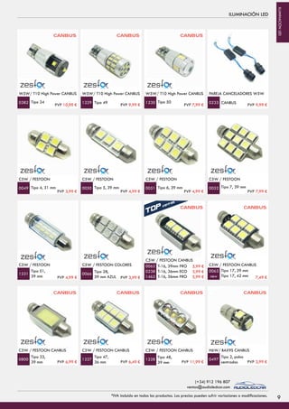 ILUMINACIÓN LED
W5W/ T10 High Power CANBUS
Tipo 24
W5W/ T10 High Power CANBUS
Tipo 49 Tipo 50
W5W/ T10 High Power CANBUS
0382 1229 1230 CANBUS
PAREJA CANCELADORES W5W
0233
C5W / FESTOON
Tipo 4, 31 mm
C5W / FESTOON
Tipo 5, 39 mm Tipo 6, 39 mm
C5W / FESTOON
0049 0050 0051 Tipo 7, 39 mm
C5W / FESTOON
0052
C5W / FESTOON
Tipo 51,
39 mm
C5W / FESTOON COLORES
Tipo 28,
39 mm AZUL
T-16, 39mm PRO
T-16, 36mm ECO
T-16, 36mm PRO
C5W / FESTOON CANBUS
1231 0066
0062
0238
1462
Tipo 17, 39 mm
Tipo 17, 42 mm
C5W / FESTOON CANBUS
0063
new
C5W / FESTOON CANBUS
Tipo 33,
39 mm
C5W / FESTOON CANBUS
Tipo 47,
36 mm
Tipo 48,
39 mm
C5W / FESTOON CANBUS
0800 1227 1228
Tipo 2, polos
centrados
H6W/ BAX9S CANBUS
0497
CANBUS CANBUS CANBUS
CANBUS CANBUS
CANBUS CANBUS CANBUS CANBUS
PVP 10,99 € PVP 9,99 € PVP 7,99 € PVP 9,99 €
PVP 3,99 € PVP 4,99 € PVP 4,99 € PVP 7,99 €
PVP 4,99 € PVP 3,99 €
5,99 €
3,99 €
5,99 € 7,49 €
PVP 6,99 € PVP 6,49 € PVP 11,99 € PVP 3,99 €
9*IVA incluido en todos los productos. Los precios pueden sufrir variaciones o modificaciones.
(+34) 912 196 807
ventas@audioledcar.com
ILUMINACIÓNLED
 