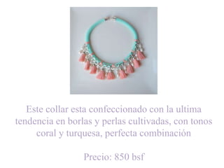 Este collar esta confeccionado con la ultima
tendencia en borlas y perlas cultivadas, con tonos
coral y turquesa, perfecta combinación
Precio: 850 bsf