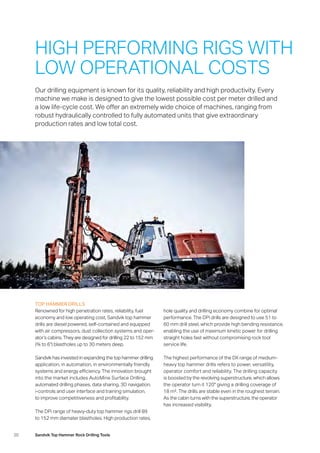 20 Sandvik Top Hammer Rock Drilling Tools
TOP HAMMER DRILLS
Renowned for high penetration rates, reliability, fuel
economy and low operating cost, Sandvik top hammer
drills are diesel powered, self-contained and equipped
with air compressors, dust collection systems and oper-
ator’s cabins. They are designed for drilling 22 to 152 mm
(¾ to 6) blastholes up to 30 meters deep.
Sandvik has invested in expanding the top hammer drilling
application, in automation, in environmentally friendly
systems and energy efficiency. The innovation brought
into the market includes AutoMine Surface Drilling,
­automated drilling phases, data sharing, 3D navigation,
i-controls and user interface and training simulation,
to improve competitiveness and profitability.
The DPi range of heavy-duty top hammer rigs drill 89
to 152 mm diamater blastholes. High production rates,
hole quality and drilling economy combine for optimal
performance. The DPi drills are designed to use 51 to
60 mm drill steel, which provide high bending resistance,
enabling the use of maximum kinetic power for drilling
straight holes fast without compromising rock tool
­service life.
The highest performance of the DX range of medium-
heavy top hammer drills refers to power, versatility,
­operator comfort and reliability. The drilling capacity
is boosted by the revolving superstructure, which allows
the operator turn it 120° giving a drilling coverage of
18 m². The drills are stable even in the roughest terrain.
As the cabin turns with the superstructure, the operator
has increased visibility.
HIGH PERFORMING RIGS WITH
LOW OPERATIONAL COSTS
Our drilling equipment is known for its quality, reliability and high productivity. Every
machine we make is designed to give the lowest possible cost per meter drilled and
a low life-cycle cost. We offer an extremely wide choice of machines, ranging from
­robust hydraulically controlled to fully automated units that give extraordinary
­production rates and low total cost.
 