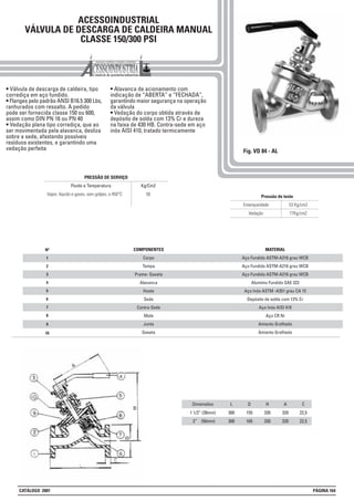 53 Kg/cm2Estanqueidade
77Kg/cm2Vedação
Pressão de teste
ACESSOINDUSTRIAL
VÁLVULA DE DESCARGA DE CALDEIRA MANUAL
CLASSE 150/300 PSI
• Válvula de descarga de caldeira, tipo
corrediça em aço fundido.
• Flanges pelo padrão ANSI B16.5 300 Lbs,
ranhurados com ressalto. A pedido
pode ser fornecida classe 150 ou 600,
assim como DIN PN 16 ou PN 40
• Vedação plana tipo corrediça, que ao
ser movimentada pela alavanca, desliza
sobre a sede, afastando possíveis
resíduos existentes, e garantindo uma
vedação perfeita
• Alavanca de acionamento com
indicação de “ABERTA” e “FECHADA”,
garantindo maior segurança na operação
da válvula
• Vedação do corpo obtida através de
depósito de solda com 13% Cr e dureza
na faixa de 430 HB. Contra-sede em aço
inóx AISI 410, tratado termicamente
Fig. VD 84 - AL
Dimensões
1 1/2” (38mm)
2” (50mm)
L
300
300
1
2
3
4
5
6
7
Nº MATERIAL
Aço Fundido ASTM-A216 grau WCB
Aço Fundido ASTM-A216 grau WCB
Aço Fundido ASTM-A216 grau WCB
Alumínio Fundido SAE 323
Aço Inóx ASTM -A351 grau CA 15
Depósito de solda com 13% Cr
Aço Inóx AISI 410
Aço CR Ni
Amianto Grafitado
Amianto Grafitado
COMPONENTES
Corpo
Tampa
Preme- Gaxeta
Alavanca
Haste
Sede
Contra-Sede
Mola
Junta
Gaxeta
8
9
10
D
155
165
H
330
330
A
320
320
C
22,5
22,5
Kg/Cm2
56Vapor, líquido e gases, sem golpes, a 450°C
Fluido e Temperatura
PRESSÃO DE SERVIÇO
CATÁLOGO 2001 PÁGINA 164
 