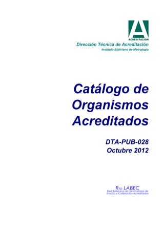 Dirección Técnica de Acreditación
           Instituto Boliviano de Metrología




Catálogo de
Organismos
Acreditados
             DTA-PUB-028
             Octubre 2012
 
