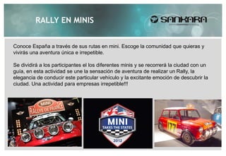 RALLY EN MINIS


Conoce España a través de sus rutas en mini. Escoge la comunidad que quieras y
vivirás una aventura única e irrepetible.

Se dividirá a los participantes el los diferentes minis y se recorrerá la ciudad con un
guía, en esta actividad se une la sensación de aventura de realizar un Rally, la
elegancia de conducir este particular vehículo y la excitante emoción de descubrir la
ciudad. Una actividad para empresas irrepetible!!!
 