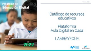 Catálogo de recursos
educativos
Plataforma
Aula Digital en Casa
LAMBAYEQUE
Febrero, 2022
Programa de
Educación Digital
2022
 