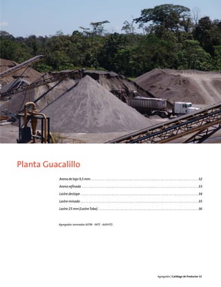 Planta Guacalillo
           Arena de tajo 9,5 mm . . . . . . . . . . . . . . . . . . . . . . . . . . . . . . . . . . . . . . . . . . . . . . . . . . . . . . . . . . . . . . . . . . 32

           Arena refinada . . . . . . . . . . . . . . . . . . . . . . . . . . . . . . . . . . . . . . . . . . . . . . . . . . . . . . . . . . . . . . . . . . . . . . . 33

           Lastre destape . . . . . . . . . . . . . . . . . . . . . . . . . . . . . . . . . . . . . . . . . . . . . . . . . . . . . . . . . . . . . . . . . . . . . . . . 34

           Lastre minado . . . . . . . . . . . . . . . . . . . . . . . . . . . . . . . . . . . . . . . . . . . . . . . . . . . . . . . . . . . . . . . . . . . . . . . . 35

           Lastre 25 mm (Lastre Toba) . . . . . . . . . . . . . . . . . . . . . . . . . . . . . . . . . . . . . . . . . . . . . . . . . . . . . . . . . . . . . 36



           Agregados normados ASTM - INTE - AASHTO




                                                                                                                         Agregados | Catálogo de Productos 31
 