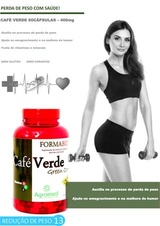 PERDA DE PESO COM SAÚDE!
ZERO GLÚTEN ZERO CORANTES
13
Auxilia no processo de perda de peso
Ajuda no emagrecimento e na melhora do humor
CAFÉ VERDE 60CÁPSULAS – 400mg
Auxilia no processo de perda de peso
Ajuda no emagrecimento e na melhora do humor
Fonte de vitaminas e minerais
REDUÇÃO DE PESO
 