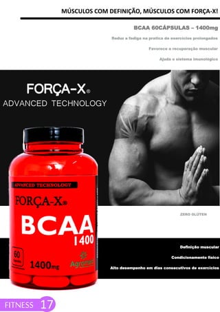 MÚSCULOS COM DEFINIÇÃO, MÚSCULOS COM FORÇA-X!
Reduz a fadiga na pratica de exercícios prolongados
Favorece a recuperação muscular
Ajuda o sistema imunológico
BCAA 60CÁPSULAS – 1400mg
FITNESS 17
Definição muscular
Condicionamento físico
Alto desempenho em dias consecutivos de exercícios
ZERO GLÚTEN
 