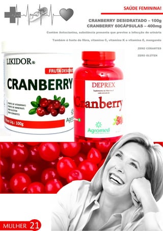 SAÚDE FEMININA!
21
CRANBERRY DESIDRATADO – 100g
CRANBERRY 60CÁPSULAS – 400mg
MULHER
Contém Antocianina, substância presente que previne a infecção de urinária
Também é fonte de fibra, vitamina C, vitamina K e vitamina E, manganês
ZERO GLÚTEN
ZERO CORANTES
 