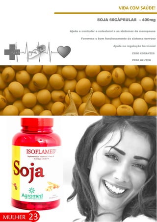 VIDA COM SAÚDE!
23
SOJA 60CÁPSULAS – 400mg
MULHER
ZERO GLÚTEN
Ajuda a controlar o colesterol e os sintomas da menopausa
Favorece o bom funcionamento do sistema nervoso
Ajuda na regulação hormonal
ZERO CORANTES
 