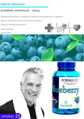 CUIDE-SE, PREVINA-SE!
BLUEBERRY 60CÁPSULAS – 400mg
ZERO GLÚTEN
ZERO CORANTES
HOMEM 25
Antioxidante que ajuda a neutralizar os radicais livres prejudiciais ao organismo
Ajuda na redução dos riscos de doenças do coração
Auxilia na redução do colesterol
 