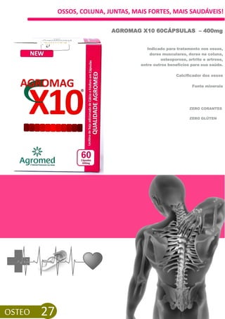 OSSOS, COLUNA, JUNTAS, MAIS FORTES, MAIS SAUDÁVEIS!
AGROMAG X10 60CÁPSULAS – 400mg
ZERO GLÚTEN
OSTEO 27
Indicado para tratamento nos ossos,
dores musculares, dores na coluna,
osteoporose, artrite e artrose,
entre outros benefícios para sua saúde.
Calcificador dos ossos
Fonte minerais
ZERO CORANTES
 
