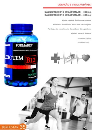 CORAÇÃO E VIDA SAUDÁVEL!
BEM ESTAR 35
CALCIOTEM B12 60CÁPSULAS – 400mg
CALCIOTEM B12 90CÁPSULAS – 400mg
ZERO GLÚTEN
Ajuda a saúde do sistema nervoso
Auxilia na melhora de dores nas articulações
Participa do crescimento das células do organismo
Ajuda a evitar a Anemia
ZERO CORANTES
 