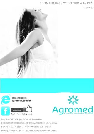 LABORATÓRIOAGROMEDCHÁ INDIANOLTDA
RODOVIA DA PRODUÇÃO –BR386KM 73BAIRRO SANTA ROSA
BOA VISTA DASMISSÕES–RIOGRANDE DO SUL –BRASIL
FONE:(0**55)37471042 –LABORATORIO@AGROMED.COM.BR
“ OSENHOR É O MEU PASTOR E NADA ME FALTARÁ ”
Salmo 23
 