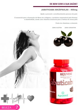 DE BEM COM A SUA SAÚDE!
Ajuda a prevenir o envelhecimento precoce da pele
É essencial para a formação de fibras de colágeno, a proteína responsável pela firmeza
e elasticidade, sendo uma vitamina essencial para a beleza da nossa pele
Fonte de vitaminas e minerais
JABUTICABA 60CÁPSULAS – 400mg
7
ZERO GLÚTEN ZERO CORANTES
BELEZA
 