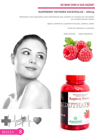 DE BEM COM A SUA SAÚDE!
Nutrientes com importante ação antioxidante que auxiliam na redução da velocidade
do envelhecimento celular
Ajuda a melhorar a aparência da pele, cabelos, unhas
Fonte de vitaminas e minerais
RASPBERRY KETONES 60CÁPSULAS – 400mg
8
ZERO GLÚTEN ZERO CORANTES
BELEZA
 