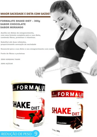 FORMALIFE SHAKE DIET – 300g
SABOR CHOCOLATE
SABOR MORANGO
MAIOR SACIEDADE E DIETA COM SAÚDE!
Auxilia em dietas de emagrecimento,
com uma formula completa para a sua dieta,
contendo fibras, proteínas e vitaminas.
Substitui até duas refeições,
proporcionando sensação de saciedade
Essencial para a sua dieta e seu emagrecimento com saúde
Fonte de fibras e proteínas
ZERO AÇÚCAR
ZERO GORDURA TRANS
9REDUÇÃO DE PESO
 