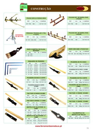 CONSTRUÇÃO

                                                                               POLEIAS EST. DE BARRA (PAR)
                       POLEIA DUPLA 6 RODAS UNHA
                                                                                         2 RODAS
                       REF.          m/m        kg.         C. BARRAS           REF.        m/m     kg.   C. BARRAS

                   001 1156          600                    5607160111567     001 1158       300          5607160011584




                    PREGUIÇA TRIANGULAR 2 TON.
                                          TON                                  POLEIAS EST. DE BARRA (PAR)
                                                                                       EST
                             P/ AUTO                                                    3 RODAS
EXTENSÍVEL
DE 360 A 550           REF.          m/m         kg.        C. BARRAS           REF.        m/m     kg.   C. BARRAS

               001 1610 360 x 550                           5607160116104     001 1159       430          5607160011591




                       ENXÓ C/ MARTELO DE OLHAL                                ENXÓ COM CABO C/PARAFUSO
                               REDONDO
                                                                                REF.        m/m     kg.    C. BARRAS
               Nº         REF.            m/m         kg.     C. BARRAS
                1       001 1705                                              002 1139     90 x 120 900g 5607160211397
                2       001 1710




                         ESQUADRO DE PEDREIRO
                                                                                   PICADEIRA DE PÁ E BICO
               Nº         REF.             m/m               C. BARRAS
                                                                                REF.        m/m     kg.   C. BARRAS
                1        00 080
                         001 1080         300 00
                                          300x400           560 600 0808
                                                            5607160010808
                                                                              003 1140       230   550g 5607160011409
                2        001 1081         400x500           5607160010815

                3       001 1081 A        500x600           5607160010853
                                                                                PICADEIRA DE PÁ E BICO C/CABO
                   4     001 1082         600x800           5607160010822
                                                                                REF.        m/m     kg.   C. BARRAS
                5        001 1083         800x1000          5607160010839
                6        001 1084     1000x1200             5607160010846     K003 1140      230   550g 5607160031407


                       PICADEIRA DE BICO E CORTE                                  PICADEIRA DE PÁ E CORTE
                       REF.          m/m        kg.         C. BARRAS           REF.        m/m     kg.    C. BARRAS
                    003 1142         230     550g
                                             550            5607160111420     003 1141       230   550g 5607160031414

                         PICADEIRA DE BICO E CORTE                              PICADEIRA DE PÁ E CORTE C/
                                  C/CABO                                                  CABO
                        REF.          m/m          kg.       C. BARRAS          REF.        m/m     kg.   C. BARRAS
                    K 003 1142         230                  5607160211236     K 003 1141     230   550g 5607160231418


                       FAZ-TUDO S/ RASGO S/CABO                                 FAZ-TUDO C/ RASGO S/CABO
                       REF.        m/m       kg.            C. BARRAS           REF.        m/m     kg.   C. BARRAS
                    003 1142        190     690g         5607160011423
                                                                              003 1143       190   690g 5607160011430
                       FAZ-TUDO S/ RASGO C/ CABO
                                                                                FAZ-TUDO C/ RASGO C/CABO
                       REF.         m/m         kg.         C. BARRAS
                                                                                REF.        m/m     kg.   C. BARRAS
                   K003 1142         190     690g           5607160031421
                                                                              K003 1143      190   690g 5607160031438
                       MARTELO DE CALCETEIRO S/
                                CABO
               Nº        REF.         m/m             kg.     C. BARRAS
               1        002 1230      155x20       300g       5607160212301
                                                                                        CALAMARTELO OU
               2        002 1232      170x25       550g       5607160112328
                                                                                       MARTELO DE TROLHA
                       MARTELO DE CALCETEIRO C/
                                                                                REF.        m/m     kg.   C. BARRAS
                                CABO
                                                                               002 1540    190 x30 800 g 5607160115404
               Nº        REF.         m/m             kg.     C. BARRAS
               1 K002 1230           155x20           300g 5607160020302

               2 K002 1232           170x25           550g 5607160122327


                                            www.ferramentasmateus.pt
                                                                                                                 15
 