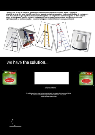 ESCADOTES: SEMI INDUSTRIAL


empresa com 30 anos de existência , garante produtos de elevada qualidade no seu sector, devido à experiencia
adquirida ao longo dos anos. Tudo isto concretizável graças à constante actualização e modernização da linha de montagem, à
mais alta qualidade no que respeita à utilização de matérias-primas e ao cumprimento das normas vigentes na União Europeia.
Assim, no seu expoente máximo, continuará a garantir uma relação qualidade/preço do mais alto nível, bem como uma
óptima qualidade no fabrico de escadas e escadotes, tanto para o uso doméstico como para uso profissional.




we have the solution...




                                                               n/representante


                             Os pedidos efectuam-se através do representante da zona ou directamente à fábrica.
                                      As medidas e características podem ser mudadas sem aviso prévio
                                                       Tabela sujeita ao IVA em vigor




    Fábrica Ferragens Jormax, Lda




        Z
       4
         Å
             ax.


                                                                  27
 