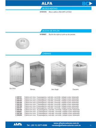 BLOCO ADITIVO
CABINAS
11
BC
Cabina em inox, 3 passageiros, sub-teto, corrimão, rodapé e piso rebaixado
Cabina em inox, 4 passageiros, sub-teto, corrimão, rodapé e piso rebaixado
Cabina em inox, 5 passageiros, sub-teto, corrimão, rodapé e piso rebaixado
Cabina em inox, 6 passageiros, sub-teto, corrimão, rodapé e piso rebaixado
Cabina em inox, 7 passageiros, sub-teto, corrimão, rodapé e piso rebaixado
Cabina em inox, 8 passageiros, sub-teto, corrimão, rodapé e piso rebaixado
Cabina em inox, 9 passageiros, sub-teto, corrimão, rodapé e piso rebaixado
Cabina em inox, 10 passageiros, sub-teto, corrimão, rodapé e piso rebaixado
Cabina em inox, 12 passageiros, sub-teto, corrimão, rodapé e piso rebaixado
Cabina em inox, 15 passageiros, sub-teto, corrimão, rodapé e piso rebaixado
Cabina em inox, 16 passageiros, sub-teto, corrimão, rodapé e piso rebaixado
L100191
L100192
L100193
L100194
L100195
L100196
L100197
L100198
L100201
L100199
L100200
BUCHA DE NYLON
Bloco aditivo 2NA-2NF-LA1D22H101019
Bucha de nylon p/ pick-up de paradaH100067
Da Vinci
Renoir Van Gogh Cezzani
BC
 