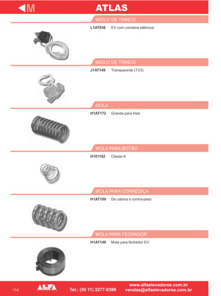 114
L1AT036
MIOLO DE TRINCO
J1AT149
MIOLO DE TRINCO
Grande para freio
MOLA
H101162
MOLA PARA BOTÃO
H1AT109
MOLA PARA CORREDIÇA
M
EV com contatos elétricos
Transparente (TV3)
H1AT172
Classe A
De cabina e contra-peso
H1AT148
MOLA PARA FECHADOR
Mola para fechador EV
ATLAS
 
