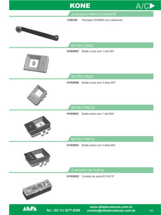 J100162
ALAVANCA PARA FECHADOR
123
A/C
Fechador DORMA com rolamento
H1KO057
BOTÃO CINZA
Botão cinza com 1 led 24V
CONTATO DE PORTA
H1KO023 Contato de porta EV AZ 07
KONE
BOTÃO PRETO
H1KO053 Botão preto com 3 leds 60V
BOTÃO PRETO
H1KO051 Botão preto com 1 led 60V
BOTÃO CINZA
H1KO058 Botão cinza com 3 leds 24V
 