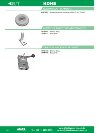 128
J1KO007
ROLDANA COM ROLAMENTO
I1KO004
I1KO012
SUPORTE C/ EIXO P/ PORTA DE PAVIMENTO
Direito (foto)
Esquerdo
TRINCO EV P/ PORTA DE PAVIMENTO
R/T
Para suspensão porta de cabina Ø ext. 70 mm
Direito (foto)
Esquerdo
H1KO005
H1KO005
KONE
 