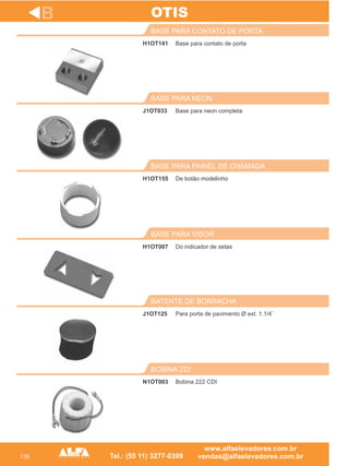 130
H1OT141
BASE PARA CONTATO DE PORTA
J1OT033
BASE PARA NEON
De botão modelinho
BASE PARA PAINEL DE CHAMADA
H1OT007
BASE PARA VISOR
J1OT125
BATENTE DE BORRACHA
B
Base para contato de porta
Base para neon completa
H1OT155
Do indicador de setas
Para porta de pavimento Ø ext. 1.1/4¨
OTIS
N1OT003
BOBINA 222
Bobina 222 CDI
 