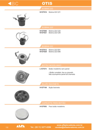 132
N1OT016
BOBINA 222
N1OT008
N1OT021
BOBINA 222
Bobina 222 EB1
Bobina 222 EB6
BOBINA 222
L1OT074
BOTÃO MODELINHO
H1OT164
BUJÃO BAIONETA
BC
Bobina 222 CZ1
Bobina 222 CZ2
Bobina 222 CZ6
N1OT012
N1OT029
Botão modelinho sem painel
• Botão completo, liso ou gravado
Não acompanha painel de chamada
Bujão baioneta
OTIS
H1OT093
CAPACETE PARA BOTÃO
Para botão modelinho
 