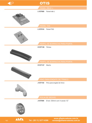142
L1OT009
PAINEL RELÉ J
L1OT010
PAINEL TAS
Fêmea
PERFIL DE BORRACHA PARA PORTA
H1OT137
PERFIL DE BORRACHA PARA PORTA
J1OT154
PINO PARA ENGATE DE TRINCO
P
Painel relé J
Painel TAS
H1OT136
Macho
Pino para engate de trinco
OTIS
J1OT099
POLIA DE DESVIO
Ø ext. 530mm com 4 canais 1/2¨
 