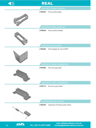 160
J1RE043
SUPORTE PARA CARVÃO
Para fixação do micro SWIT
SUPORTE DE CHAPA
J1RE080
SUPORTE PARA CORREDIÇA
J1RE131
SUPORTE PARA CORREDIÇA
S
Para carvão duplo
J1RE064
De couro guia alta
De couro guia baixa
REAL
J1RE045
SUPRESSOR DE FAÍSCA
Supressor de faísca para chave
Para carvão simples
SUPORTE PARA CARVÃO
J1RE044
 
