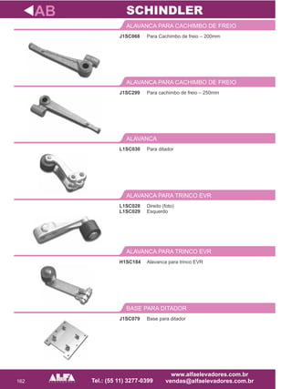 162
J1SC068
ALAVANCA PARA CACHIMBO DE FREIO
Para ditador
ALAVANCA
L1SC028
L1SC029
ALAVANCA PARA TRINCO EVR
H1SC184
ALAVANCA PARA TRINCO EVR
AB
Para Cachimbo de freio – 200mm
L1SC030
Direito (foto)
Esquerdo
Alavanca para trinco EVR
SCHINDLER
J1SC079
BASE PARA DITADOR
Base para ditador
Para cachimbo de freio – 250mm
ALAVANCA PARA CACHIMBO DE FREIO
J1SC299
 