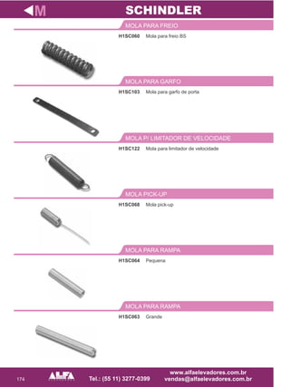 174
H1SC060
MOLA PARA FREIO
Mola para limitador de velocidade
MOLA P/ LIMITADOR DE VELOCIDADE
H1SC068
MOLA PICK-UP
H1SC064
MOLA PARA RAMPA
M
Mola para freio BS
H1SC122
Mola pick-up
Pequena
SCHINDLER
H1SC063
MOLA PARA RAMPA
Grande
Mola para garfo de porta
MOLA PARA GARFO
H1SC103
 