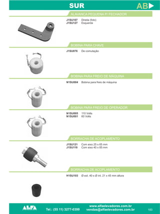 J1SU107
J1SU127
ALAVANCA PEQUENA P/ FECHADOR
183
AB
Direita (foto)
Esquerda
J1SU076
BOBINA PARA CHAVE
De comutação
SUR
BOBINA PARA FREIO DE MÁQUINA
N1SU004 Bobina para freio de máquina
N1SU005
N1SU001
BOBINA PARA FREIO DE OPERADOR
110 Volts
60 Volts
J1SU121
J1SU119
BORRACHA DE ACOPLAMENTO
Com eixo 25 x 65 mm
Com eixo 40 x 85 mm
BORRACHA DE ACOPLAMENTO
H1SU103 Ø ext. 40 x Ø int. 21 x 45 mm altura
 