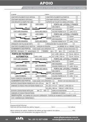 APOIO
198
COTAÇÃO OPERADOR E PORTA DE PAVIMENTO ABERTURA “LATERAL”
Imprescindível Informar:
Vão livre útil da entrada da cabina, largura mm x mm altura
Altura externa da cabina: distância da soleira ao topo externo da cabina mm
• Veja desenho com dimensões nas páginas 56 e 81.
 