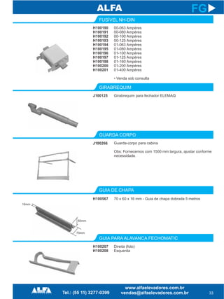 H100190
H100191
H100192
H100193
H100194
H100195
H100196
H100197
H100198
H100200
H100201
FUSÍVEL NH-DIN
GIRABREQUIM
GUARDA CORPO
GUIA DE CHAPA
GUIA PARA ALAVANCA FECHOMATIC
J100125
J100266
H100567
33
FG
00-063 Ampéres
00-080 Ampéres
00-100 Ampéres
00-125 Ampéres
01-063 Ampéres
01-080 Ampéres
01-100 Ampéres
01-125 Ampéres
01-160 Ampéres
01-200 Ampéres
01-400 Ampéres
• Venda sob consulta
Girabrequim para fechador ELEMAQ
Guarda-corpo para cabina
Obs: Fornecemos com 1500 mm largura, ajustar conforme
necessidade.
70 x 60 x 16 mm - Guia de chapa dobrada 5 metros
H100207
H100208
Direita (foto)
Esquerda
16mm
60mm
70mm
 