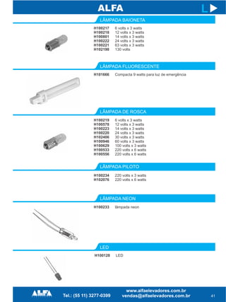 H100217
H100218
H100801
H100222
H100221
H102198
LÂMPADA BAIONETA
LÂMPADA DE ROSCA
LÂMPADA PILOTO
LÂMPADA NEON
H100219
H100578
H100223
H100220
H102406
H100946
H100629
H100533
H100556
H100234
H102076
H100233
41
L
6 volts x 3 watts
12 volts x 3 watts
14 volts x 3 watts
24 volts x 3 watts
63 volts x 3 watts
130 volts
6 volts x 3 watts
12 volts x 3 watts
14 volts x 3 watts
24 volts x 3 watts
30 volts x 3 watts
60 volts x 3 watts
100 volts x 3 watts
220 volts x 6 watts
220 volts x 6 watts
220 volts x 3 watts
220 volts x 6 watts
lâmpada neon
H101666
LÂMPADA FLUORESCENTE
Compacta 9 watts para luz de emergência
H100128
LED
LED
 