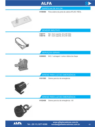 SENSOR INDUTIVO
SIRENE PARA LUZ DE EMERGÊNCIA
I100777
I100778
H101595
89
S
NA - Com suporte, 24 a 60 Volts
NF - Com suporte, 24 a 60 Volts
Sirene para luz de emergência
H100469
SAPATILHA DE NYLON
Para soleira de porta de cabina ATLAS / REAL
SERVIÇOS GERAIS
H300003 M.O. / usinagem / corte e dobra de chapa
SIRENE PARA LUZ DE EMERGÊNCIA
H102458 Sirene para luz de emergência - 6V
 