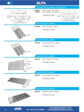 com 2 canais, 100 x 22mm
com 3 canais, 137 x 22mm
• Vendido por metro
90
J100652
J100651
SOLEIRA DE ALUMÍNIO REFORÇADA
J100269
SOLEIRA DE ALUMÍNIO
Com 2 canais, 100 x 26mm
• Vendido por metro
SOLEIRA DE ALUMÍNIO
J100044
SOLEIRA DE ALUMÍNIO
J100045
SOLEIRA DE ALUMÍNIO
S
Com 1 canal, 80 x 26mm
• Vendido por metro
J100254
Com 1 canal, 110 X 19mm
• Vendido por metro
Com 2 canais, 133 x 19mm
• Vendido por metro
J100130
SOLEIRA DE ALUMÍNIO
Soleira de alumínio xadrez
• Vendido por metro
16 13
51mm
26mm
26mm
1613
3313
25
46,5mm
13mm
50,5mm
19mm
15,5
13
25
13
66,5
19mm
 