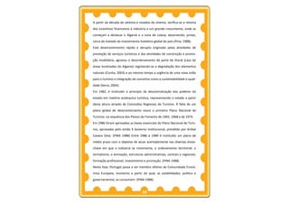 A partir da década de setenta e meados de oitenta, verifica-se a retoma
dos incentivos financeiros à indústria e um grande crescimento, onde se
começam a destacar o Algarve e a zona de Lisboa, absorvendo, juntas,
cerca de metade do investimento hoteleiro global do país (Pina, 1988).
Este desenvolvimento rápido e abrupto originado pelas atividades de
prestação de serviços turísticos e das atividades de construção e promo-
ção imobiliária, agravou o desordenamento de parte do litoral (caso de
áreas localizadas do Algarve) registando-se a degradação dos elementos
naturais (Cunha, 2003) e ao mesmo tempo a urgência de uma nova visão
para o turismo e integração de conceitos como a sustentabilidade e quali-
dade (Serra, 2004).
Em 1982, é instituído o princípio da descentralização dos poderes do
estado em matéria autárquica turística, representando o estado a partir
desta altura através de Comissões Regionais de Turismo. À falta de um
plano global de desenvolvimento nasce o primeiro Plano Nacional de
Turismo, na sequência dos Planos de Fomento de 1965, 1968 e de 1974.
Em 1986 foram aprovadas as bases essenciais do Plano Nacional de Turis-
mo, aprovadas pelo então X Governo Institucional, presidido por Aníbal
Cavaco Silva. (PINA 1988) Entre 1986 e 1989 é instituído um plano de
médio prazo com o objetivo de atuar acertadamente nas diversas áreas-
chave em que a indústria se movimenta, o ordenamento territorial; o
termalismo; a animação; estruturas administrativas, centrais e regionais;
formação profissional; investimento e promoção. (PINA 1988)
Nesta fase, Portugal passa a ser membro efetivo da Comunidade Econó-
mica Europeia, momento a partir do qual, as estabilidades, política e
governamental, se consumem. (PINA 1988).


                                   32
 