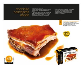 cochinillo   ELABORACIÓN DEL PLATO
                           Extraer los cuartos de cochinillo y escurrir
                           bien el aceite. Precalentar el horno a
                                                                          Como cada horno es distinto, comprobar
                                                                          que la piel del cochinillo esté crujiente

             cascajares    250ºC.
                           Colocar las piezas sobre una bandeja de
                           rejilla del horno a media altura, con otra
                                                                          golpeándola con un tenedor. En caso
                                                                          contrario, continúe horneando hasta

                 asado
                                                                          conseguir el crujiente.
                           debajo que recoja la grasa que suelte.
                           Hornear la pieza durante 60 minutos.




                                                                                           Cochinillo Cascajares asado




                                                                                    9018
                                                                                           Dos cuartos de cochinillo por caja
                                                                                           (un cuarto delantero y un cuarto trasero)
                                                                                           Peso aprox. de la caja: 3,5 kg
                                                                                           Sin gluten. Producto refrigerado




  4/6
 raciones
SIN GLUTEN
 