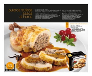 pularda trufada   ELABORACIÓN DEL PLATO
                     Quitar los muslos y las alas. Filetear la pularda en   Para un resultado óptimo mezclar la

            asada
                     frío (es más fácil que en caliente), en lonchas        salsa de setas (incluida) con la propia
                     más o menos finas.                                     grasa que rodea la pularda.
                     Colocar en la bandeja del horno la pularda             Guarniciones recomendadas: Ideal junto

          al horno
                     cortada, junto con los muslos, las alas y una de       a castañas en conserva, chalotas,
                     las guarniciones (sugeridas a continuación).           patatas parisinas o salteado de setas,
                     Rociar todo con la salsa de setas.                     todos ellos productos que puedes
                     Hornear 30 minutos a 180ºC.                            encontrar fácilmente en tu
                                                                            establecimiento habitual.


                                                                                          Pularda Trufada Asada al Horno




                                                                                   9019
                                                                                          Pieza de 1,2 kg aprox.
                                                                                          Peso aprox. de la caja: 3 kg
                                                                                          1 unidad por caja.
                                                                                               1/2 litro de salsa de setas
                                                                                               No contiene gluten, lactosa,
                                                                                               huevo, soja ni frutos secos.
                                                                                               Producto refrigerado




  4/6
 raciones
SIN GLUTEN
 