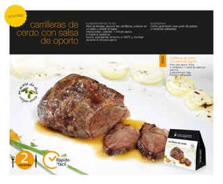 novedad

      carrilleras de     ELABORACIÓN DEL PLATO
                         Abrir el envase, escurrir las carrilleras, colocar en
                                                                                 SUGERENCIA
                                                                                 Como guarnición usar puré de patata

   cerdo con salsa
                         un plato y añadir la salsa.                             o verduras salteadas.
                         microondas: calentar 1 minuto aprox.
                         a máxima potencia.

         de oporto
                         horno: precalentar el horno a 180ºC y hornear
                         durante 8 minutos aprox.




                                                                                                Carrilleras de cerdo




                                                                                        18060
                                                                                                con salsa de Oporto
                                                                                                Peso neto aprox. 400g
                                                                                                4 carrilleras y 1 sobre de salsa por
                                                                                                estuche.
                                                                                                5 estuches por caja.
                                                                                                Producto refrigerado




     2
    raciones
               Rápido
               y
                 fácil
 