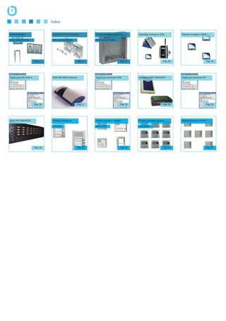 4


                                   Índice


Kit de Instalação                   Acessórios Kit de Montagem        Caixas montagem Superfície         Gateways Analógicos GSM            Gateway Analógico UMTS

linha modular Skyline               linha modular Skyline             linha modular Skyline




                         Pág. 21                            Pág. 27                            Pág. 27                            Pág. 29                             Pág. 30




Opção para Mini Gate A              ISDN BRI GSM Gateways             Opção para BlueGate ISDN           Gateways VOIP GSM/UMTS             Opção para BlueGate SIP




                         Pág. 30                            Pág. 31                            Pág. 33                            Pág. 34                             Pág. 35




ISDN PRI GSM/UMTS                   Porteiros Analógicos              Porteiro analógico modular         Porteiro analógico modular         Módulos Expansão NUDV

                                    linha Slim                        linha Urmet                        com câmera




                         Pág. 36                            Pág. 40                            Pág. 42                            Pág. 43                             Pág. 43
 