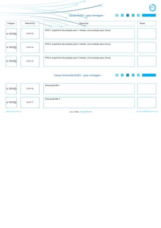 51


                                                         Caixas NUDV - para montagem -


 Imagem            Referência                                       Descrição                              Notas


                                KPD-1 (superfície de proteção para 1 módulo, com proteção para chuva)
                    214113




                                KPD-2 (superfície de proteção para 2 módulo, com proteção para chuva)
                    214114




                                KPD-3 (superfície de proteção para 3 módulo, com proteção para chuva)
                    214115




                                         Caixas Antivandal NUDV - para montagem -



                                Antivandal MK-1
                    214116




                                Antivandal MK-2
                    214117



www.logicamix.pt                                                                                        comercial@logicamix.pt
 