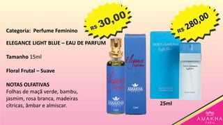 ELEGANCE LIGHT BLUE – EAU DE PARFUM
Tamanho 15ml
Floral Frutal – Suave
NOTAS OLFATIVAS
Folhas de maçã verde, bambu,
jasmim, rosa branca, madeiras
cítricas, âmbar e almiscar. 25ml
Categoria: Perfume Feminino
 